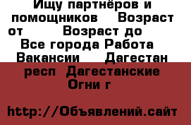 Ищу партнёров и помощников  › Возраст от ­ 16 › Возраст до ­ 35 - Все города Работа » Вакансии   . Дагестан респ.,Дагестанские Огни г.